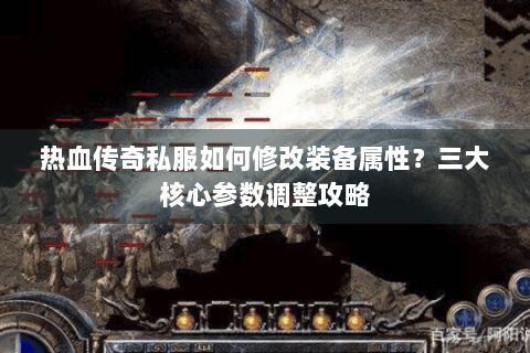 热血传奇私服如何修改装备属性？三大核心参数调整攻略