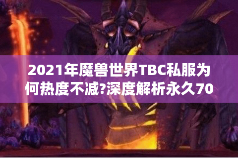 2021年魔兽世界TBC私服为何热度不减?深度解析永久70级版本的独特魅力