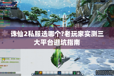 诛仙2私服选哪个?老玩家实测三大平台避坑指南