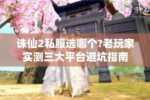 诛仙2私服选哪个?老玩家实测三大平台避坑指南