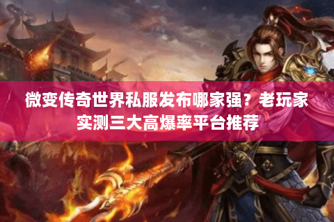 微变传奇世界私服发布哪家强？老玩家实测三大高爆率平台推荐