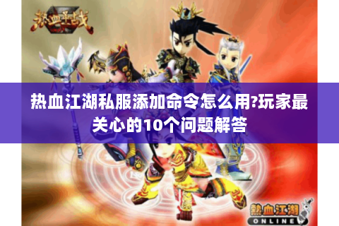 热血江湖私服添加命令怎么用?玩家最关心的10个问题解答