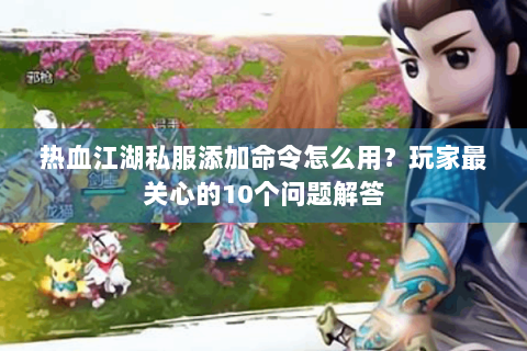 热血江湖私服添加命令怎么用？玩家最关心的10个问题解答