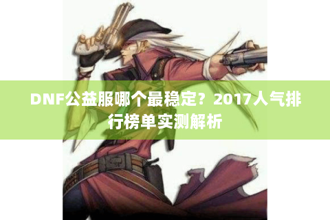 DNF公益服哪个最稳定？2017人气排行榜单实测解析