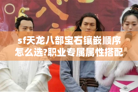 sf天龙八部宝石镶嵌顺序怎么选?职业专属属性搭配全解析