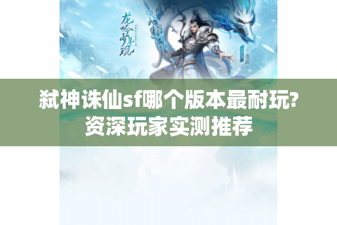 弑神诛仙sf哪个版本最耐玩?资深玩家实测推荐