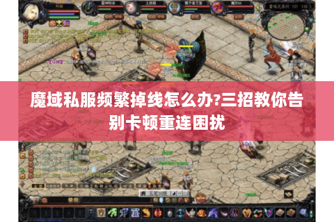 魔域私服频繁掉线怎么办?三招教你告别卡顿重连困扰