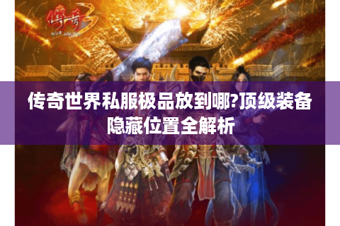 传奇世界私服极品放到哪?顶级装备隐藏位置全解析