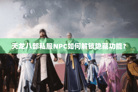 天龙八部私服NPC如何解锁隐藏功能？