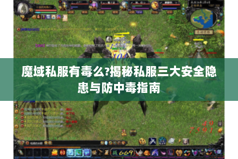 魔域私服有毒么?揭秘私服三大安全隐患与防中毒指南