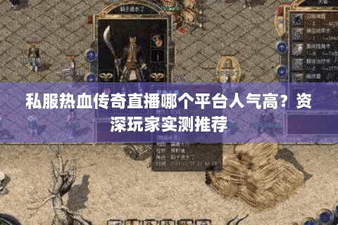 私服热血传奇直播哪个平台人气高？资深玩家实测推荐