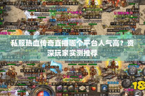 私服热血传奇直播哪个平台人气高？资深玩家实测推荐