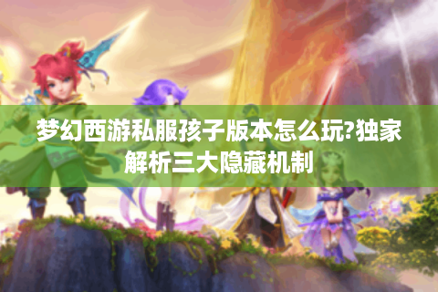 梦幻西游私服孩子版本怎么玩?独家解析三大隐藏机制
