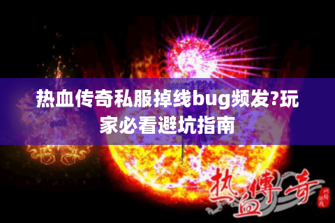 热血传奇私服掉线bug频发?玩家必看避坑指南