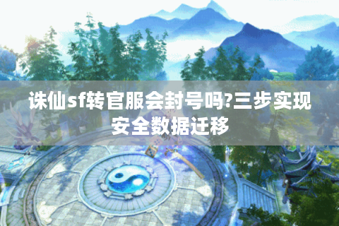 诛仙sf转官服会封号吗?三步实现安全数据迁移