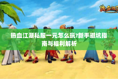 热血江湖私服一元怎么玩?新手避坑指南与福利解析