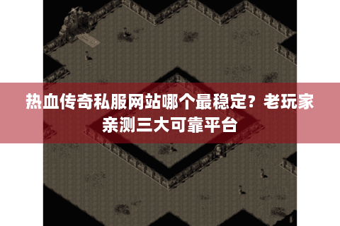 热血传奇私服网站哪个最稳定？老玩家亲测三大可靠平台