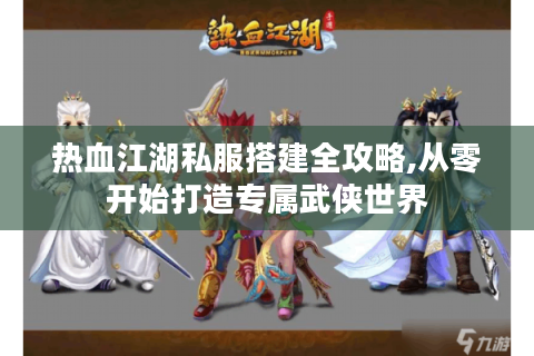 热血江湖私服搭建全攻略,从零开始打造专属武侠世界