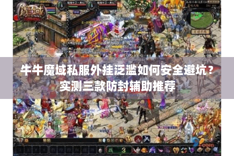 牛牛魔域私服外挂泛滥如何安全避坑？实测三款防封辅助推荐