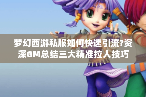 梦幻西游私服如何快速引流?资深GM总结三大精准拉人技巧