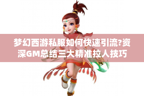 梦幻西游私服如何快速引流?资深GM总结三大精准拉人技巧