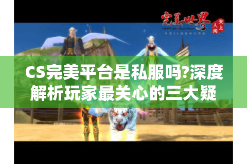 CS完美平台是私服吗?深度解析玩家最关心的三大疑问
