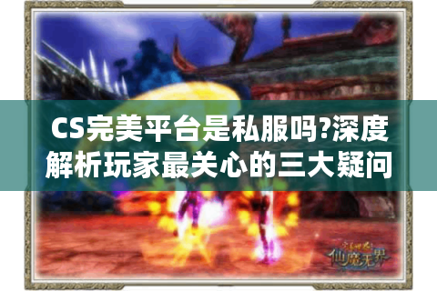 CS完美平台是私服吗?深度解析玩家最关心的三大疑问
