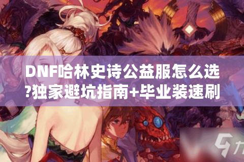 DNF哈林史诗公益服怎么选?独家避坑指南+毕业装速刷攻略