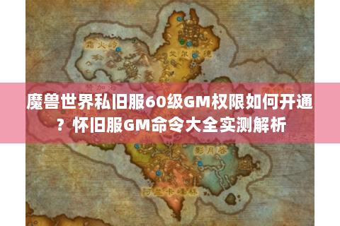 魔兽世界私旧服60级GM权限如何开通？怀旧服GM命令大全实测解析