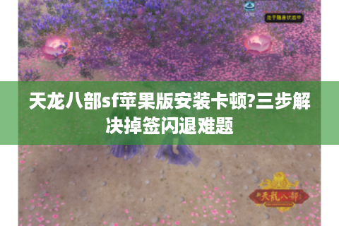 天龙八部sf苹果版安装卡顿?三步解决掉签闪退难题