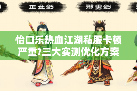怡口乐热血江湖私服卡顿严重?三大实测优化方案拯救游戏体验
