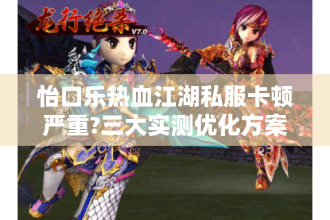 怡口乐热血江湖私服卡顿严重?三大实测优化方案拯救游戏体验