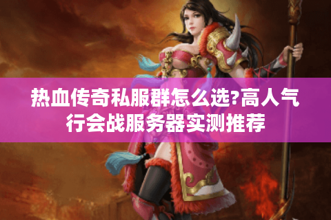 热血传奇私服群怎么选?高人气行会战服务器实测推荐