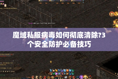 魔域私服病毒如何彻底清除?3个安全防护必备技巧