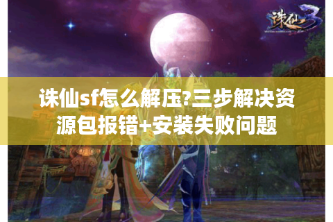 诛仙sf怎么解压?三步解决资源包报错+安装失败问题