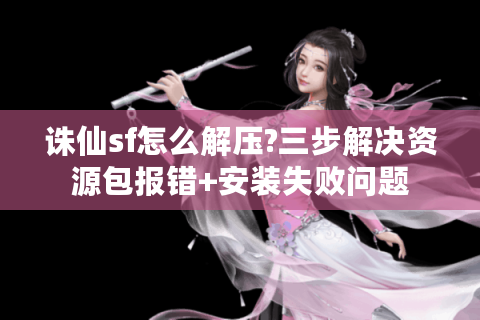 诛仙sf怎么解压?三步解决资源包报错+安装失败问题