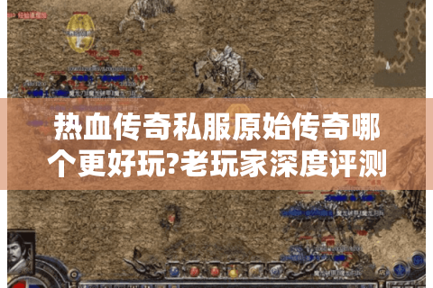 热血传奇私服原始传奇哪个更好玩?老玩家深度评测三大版本差异