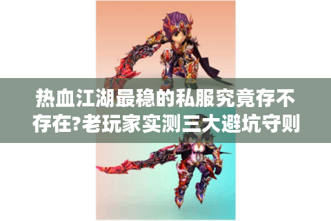 热血江湖最稳的私服究竟存不存在?老玩家实测三大避坑守则