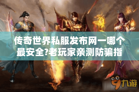 传奇世界私服发布网一哪个最安全?老玩家亲测防骗指南