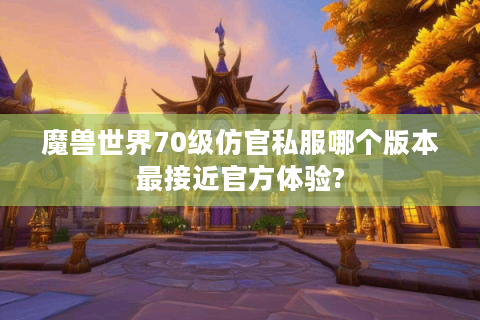 魔兽世界70级仿官私服哪个版本最接近官方体验?