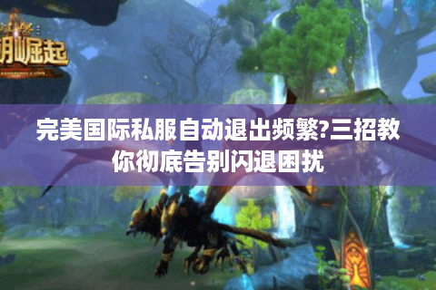 完美国际私服自动退出频繁?三招教你彻底告别闪退困扰