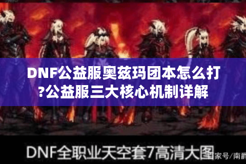 DNF公益服奥兹玛团本怎么打?公益服三大核心机制详解