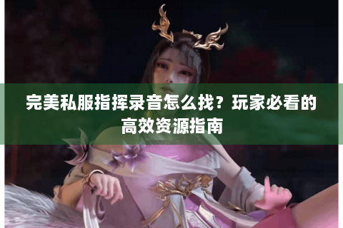 完美私服指挥录音怎么找？玩家必看的高效资源指南