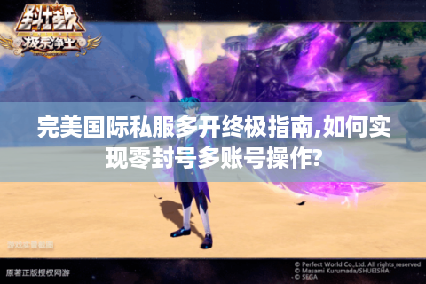 完美国际私服多开终极指南,如何实现零封号多账号操作?