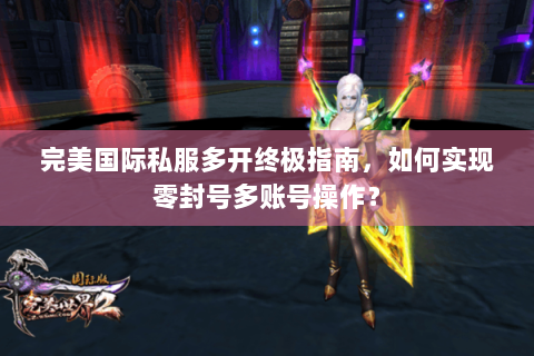 完美国际私服多开终极指南，如何实现零封号多账号操作？