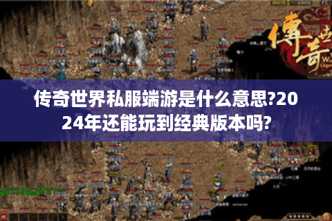 传奇世界私服端游是什么意思?2024年还能玩到经典版本吗?