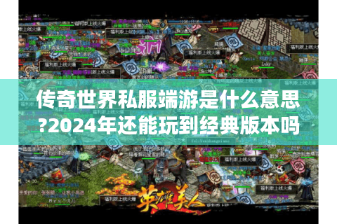 传奇世界私服端游是什么意思?2024年还能玩到经典版本吗?