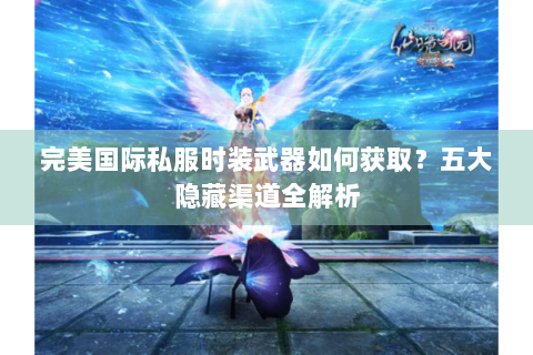 完美国际私服时装武器如何获取？五大隐藏渠道全解析