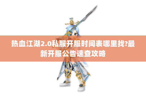 热血江湖2.0私服开服时间表哪里找?最新开服公告速查攻略