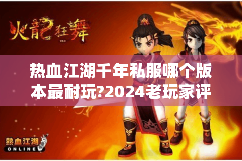 热血江湖千年私服哪个版本最耐玩?2024老玩家评测推荐